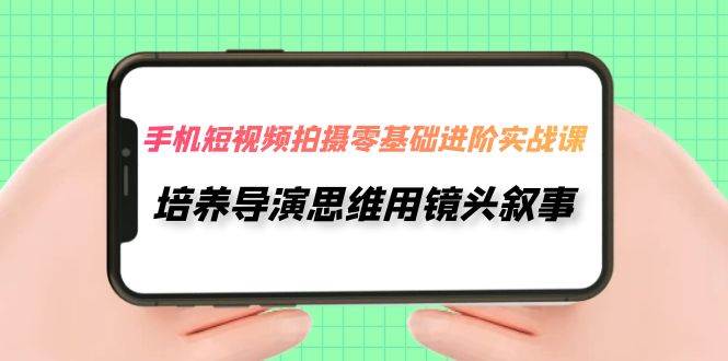 手机短视频拍摄-零基础进阶实操课，培养导演思维用镜头叙事（30节课）-廉价云资源网