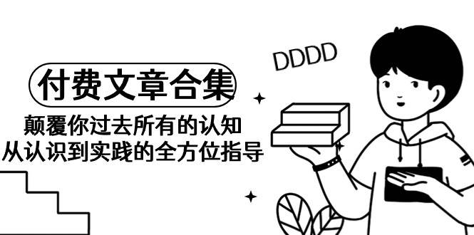 《某公众号付费文章合集》颠覆你过去所有的认知 从认识到实践的全方位指导-廉价云资源网