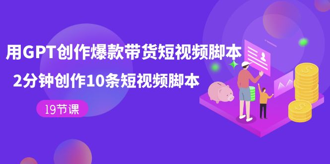 用GPT-创作爆款带货短视频脚本，2分钟创作10条短视频脚本（19节课）-廉价云资源网
