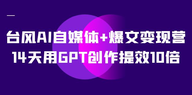 AI自媒体+爆文变现营，14天用GPT创作提效10倍（12节课）-廉价云资源网