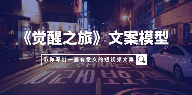 《觉醒之旅》文案模型，带着你用你的一件小事写出一篇有意义的短视频文案-廉价云资源网