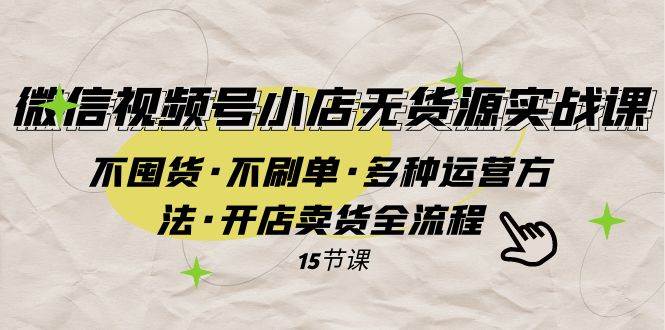 微信视频号小店无货源实战 不囤货·不刷单·多种运营方法·开店卖货全流程-廉价云资源网