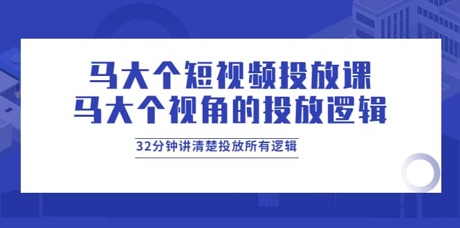 马大个短视频投放课，马大个视角的投放逻辑，32分钟讲清楚投放所有逻辑-廉价云资源网