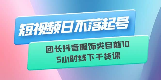 短视频日不落起号【6月11线下课】团长抖音服饰类目前10 5小时线下干货课-廉价云资源网