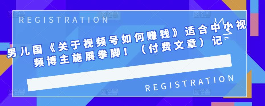 男儿国《关于视频号如何赚钱》适合中小视频博主施展拳脚！（付费文章）-廉价云资源网