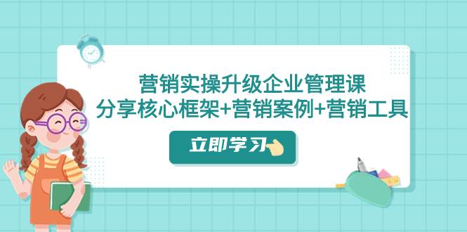 营销实操升级·企业管理课：分享核心框架+营销案例+营销工具（课程+文档）-廉价云资源网