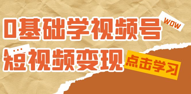 0基础学-视频号短视频变现：适合新人学习的短视频变现课（10节课）-廉价云资源网