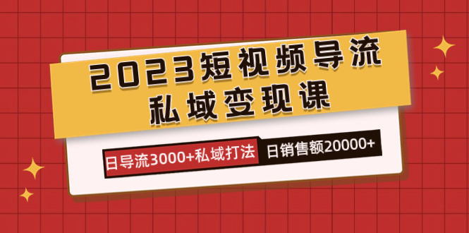 2023短视频导流·私域变现课，日导流3000+私域打法  日销售额2w+-廉价云资源网
