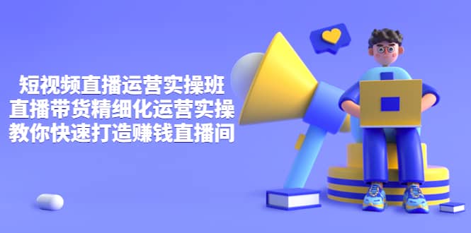 短视频直播运营实操班，直播带货精细化运营实操，教你快速打造赚钱直播间-廉价云资源网