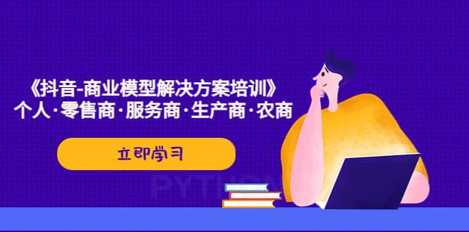 《抖音-商业-模型解决·方案培训》个人·零售商·服务商·生产商·农商-廉价云资源网