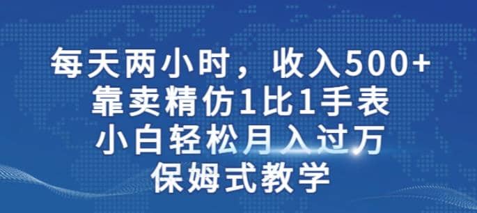 两小时，收入500+，靠卖精仿1比1手表，小白轻松月入过万！保姆式教学-廉价云资源网