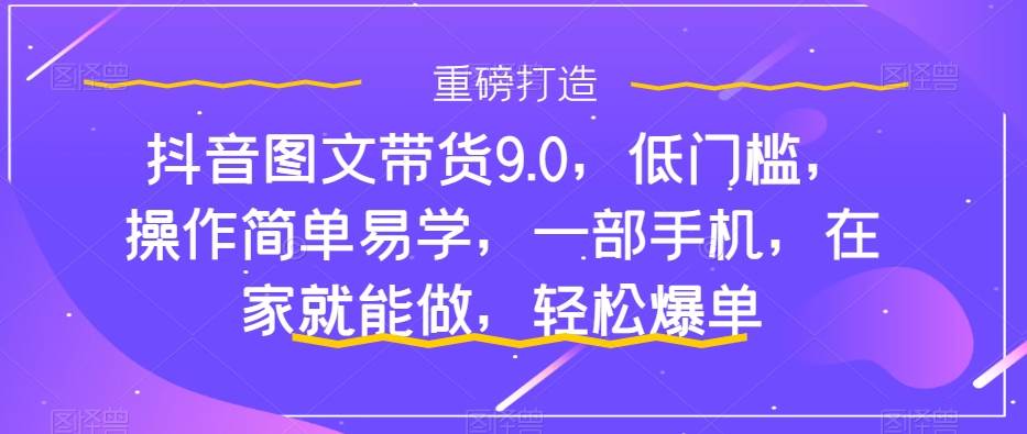 抖音图文带货9.0，低门槛，操作简单易学，一部手机，在家就能做，轻松爆单-廉价云资源网