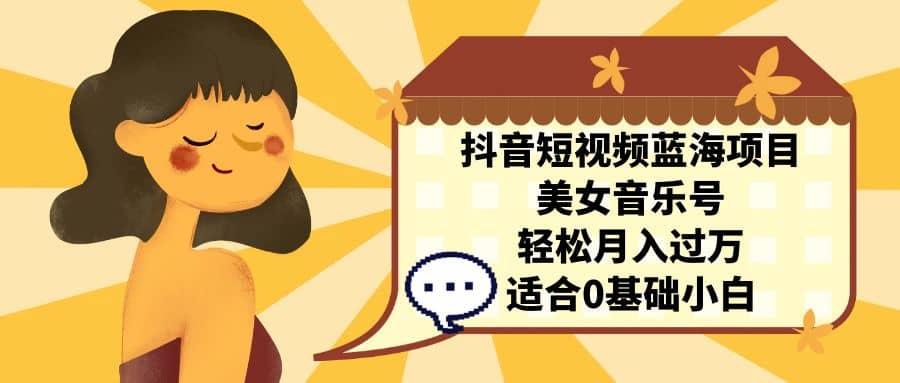 抖音短视频蓝海项目，美女音乐号，轻松月入过万 适合小白（教程+100G素材）-廉价云资源网