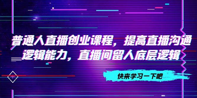 普通人直播创业课程，提高直播沟通逻辑能力，直播间留人底层逻辑（10节）-廉价云资源网