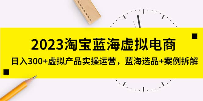 2023淘宝蓝海虚拟电商，虚拟产品实操运营，蓝海选品+案例拆解-廉价云资源网