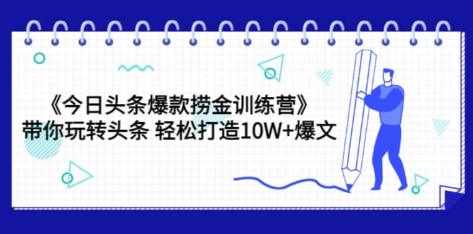 《今日头条爆款捞金训练营》带你玩转头条 轻松打造10W+爆文（44节课）-廉价云资源网