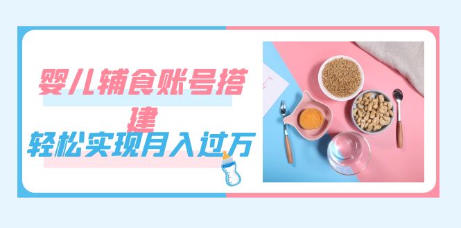 紧跟时代发展，婴儿辅食账号搭建，轻松实现月入过万（教程+素材）-廉价云资源网