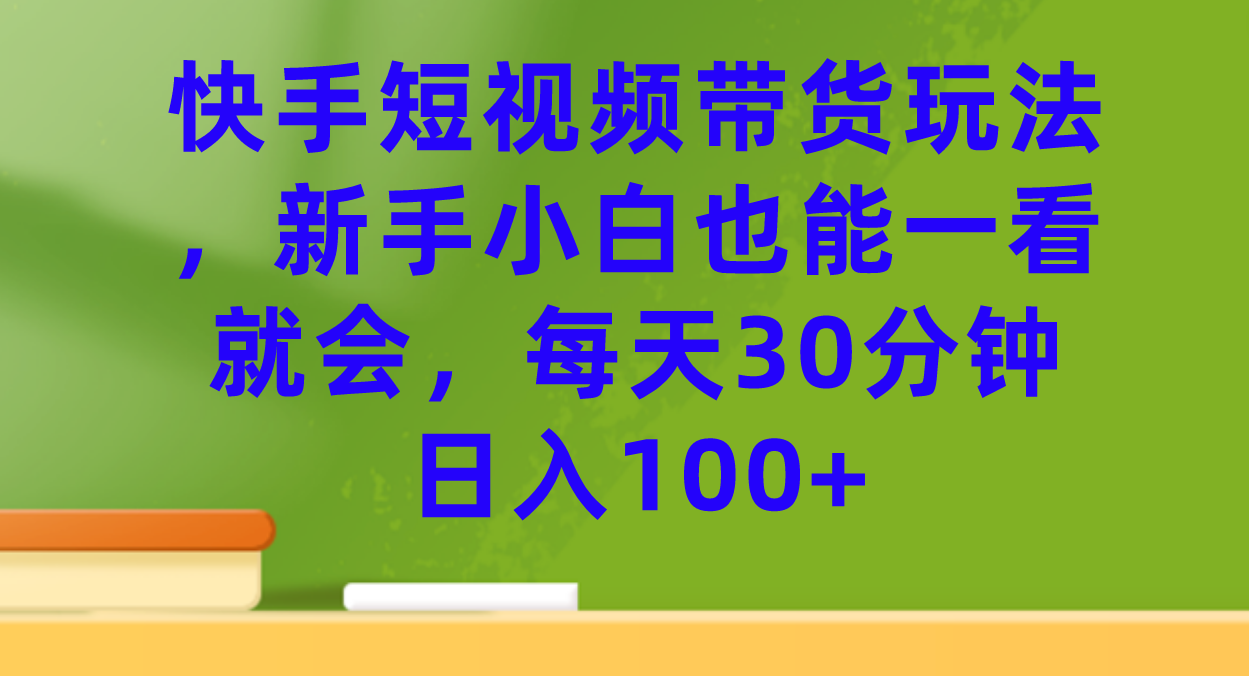 快手短视频带货玩法，新手小白也能一看就会，每天30分钟日入100+-廉价云资源网