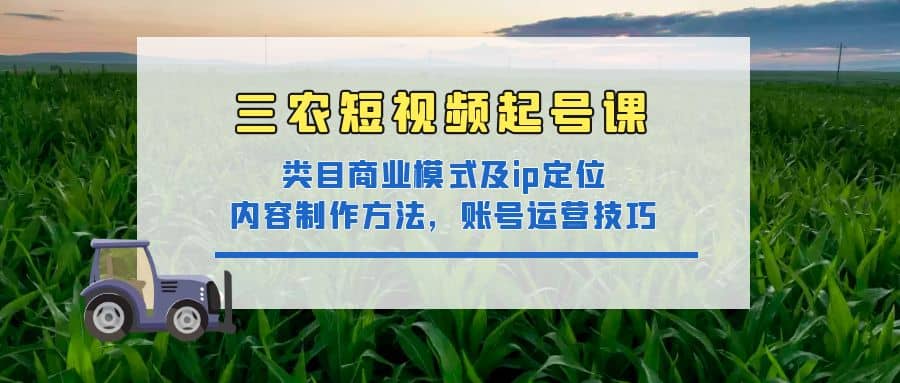 三农短视频起号课：三农类目商业模式及ip定位，内容制作方法，账号运营技巧-廉价云资源网