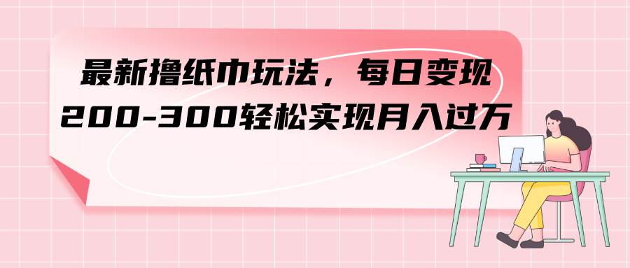 最新撸纸巾玩法，每日变现 200-300轻松实现月入过万-廉价云资源网