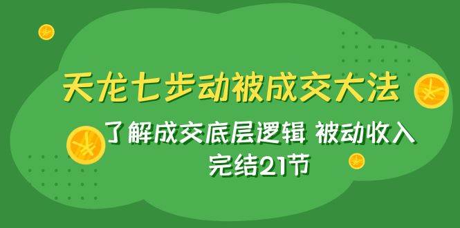 天龙/七步动被成交大法：了解成交底层逻辑 被动收入 完结21节-廉价云资源网