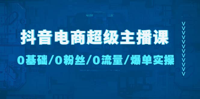 抖音电商超级主播课：0基础、0粉丝、0流量、爆单实操-廉价云资源网