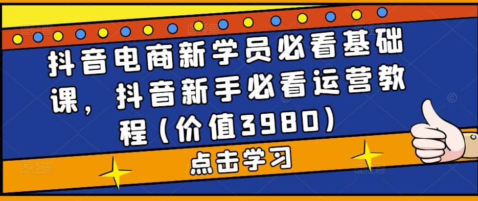 抖音电商新学员必看基础课，抖音新手必看运营教程(价值3980)-廉价云资源网