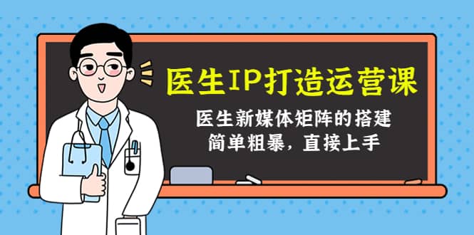 医生IP打造运营课，医生新媒体矩阵的搭建，简单粗暴，直接上手-廉价云资源网