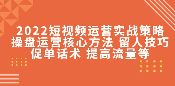 2022短视频运营实战策略：操盘运营核心方法 留人技巧促单话术 提高流量等-廉价云资源网