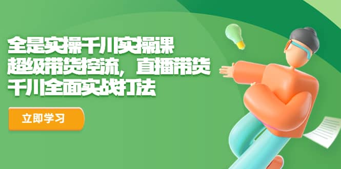 全是实操千川实操课，超级带货控流，直播带货 千川全面实战打法-廉价云资源网