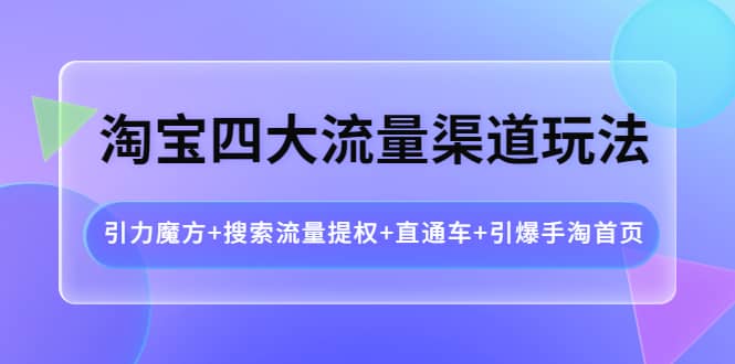 淘宝四大流量渠道玩法：引力魔方+搜索流量提权+直通车+引爆手淘首页-廉价云资源网
