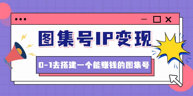 图集号IP变现，0-1去搭建一个能ZQ的图集号（文档+资料+视频）无水印-廉价云资源网