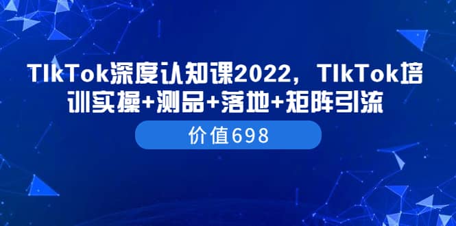 TIkTok深度认知课2022，TIkTok培训实操+测品+落地+矩阵引流（价值698）-廉价云资源网