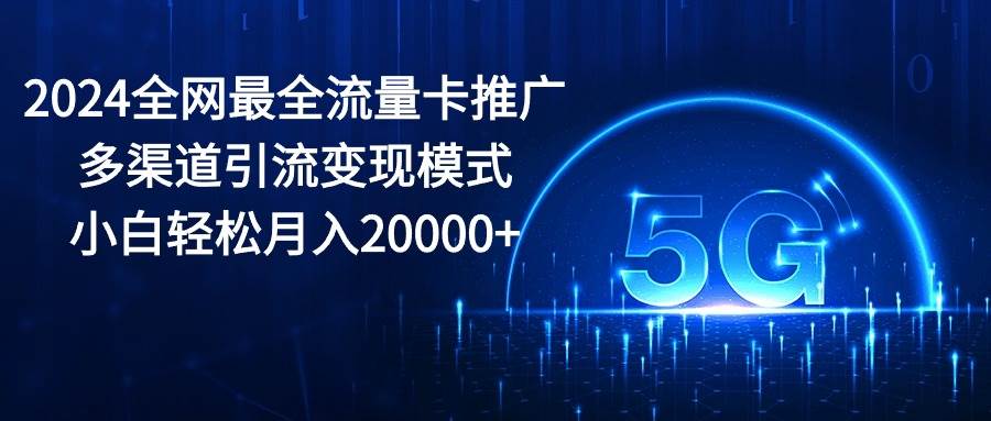 2024全网最全流量卡推广多渠道引流变现模式，小白轻松月入20000+-廉价云资源网