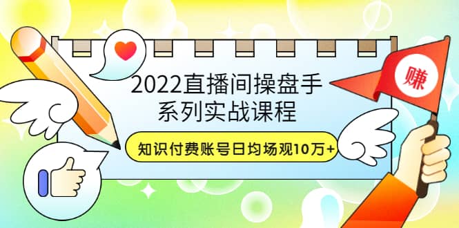 2022直播间操盘手系列实战课程：知识付费账号日均场观10万+(21节视频课)-廉价云资源网