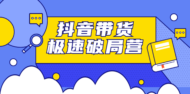 抖音带货极速破局营，掌握抖音电商正确的经营逻辑-廉价云资源网