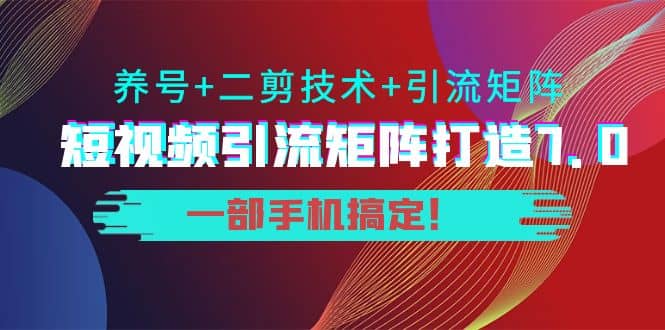 短视频引流矩阵打造7.0，养号+二剪技术+引流矩阵 一部手机搞定-廉价云资源网