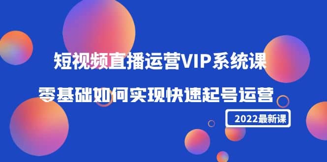 2022短视频直播运营VIP系统课：零基础如何实现快速起号运营（价值2999）-廉价云资源网