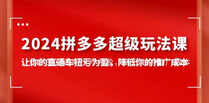 2024拼多多-超级玩法课，让你的直通车扭亏为盈，降低你的推广成本-7节课-廉价云资源网