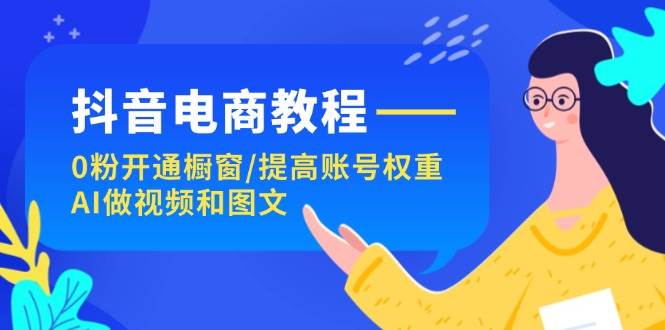 抖音电商教程：0粉开通橱窗/提高账号权重/AI做视频和图文-廉价云资源网
