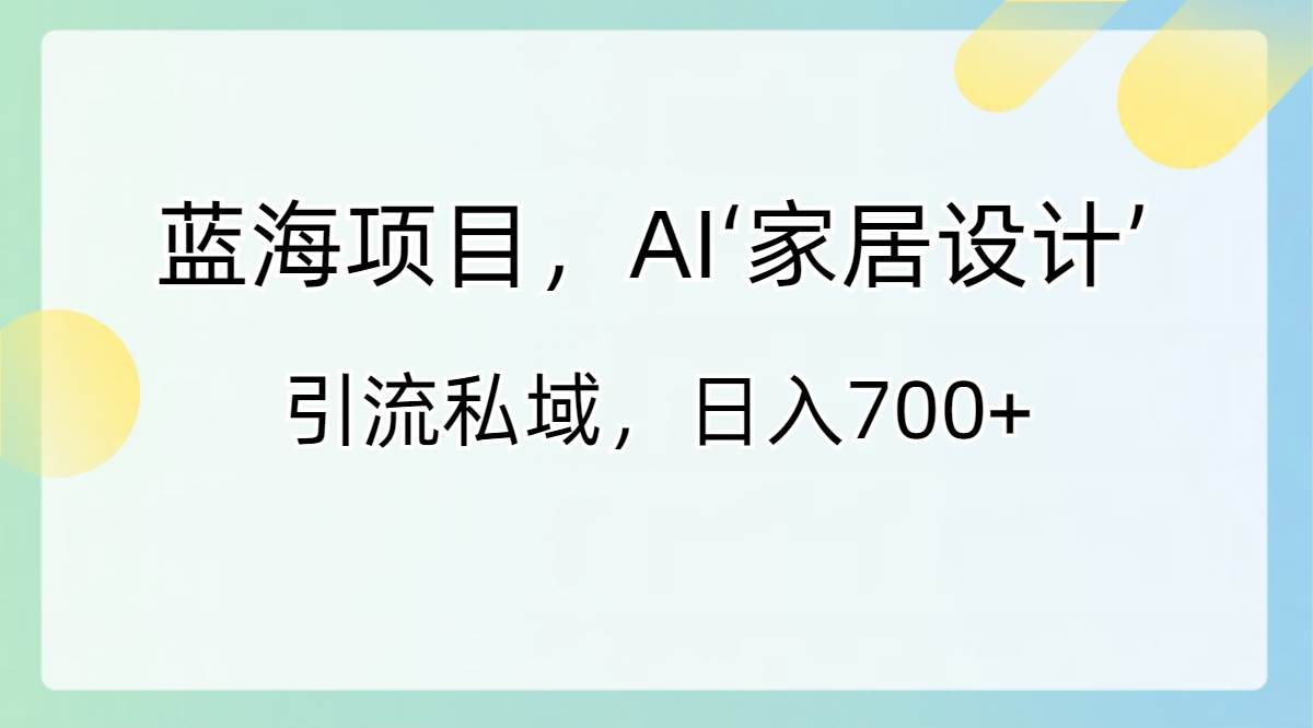 蓝海项目，AI‘家居设计’ 引流私域，日入700+-廉价云资源网