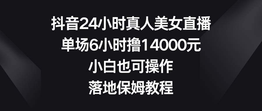 抖音24小时真人美女直播，单场6小时撸14000元，小白也可操作，落地保姆教程-廉价云资源网
