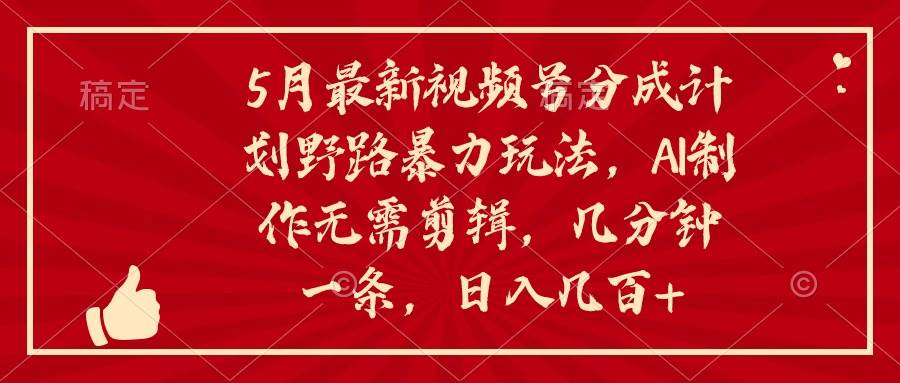 5月最新视频号分成计划野路暴力玩法，ai制作，无需剪辑。几分钟一条，…-廉价云资源网
