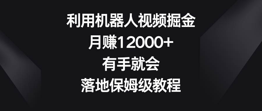 利用机器人视频掘金，月赚12000+，有手就会，落地保姆级教程-廉价云资源网