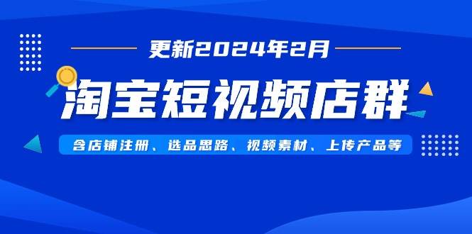 淘宝短视频店群（更新2024年2月）含店铺注册、选品思路、视频素材、上传…-廉价云资源网