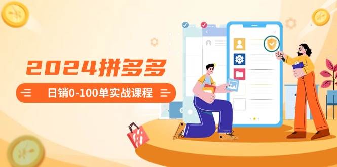 2024拼多多日销0-100单实战课程：新手注册开店到日销100单整套流程-廉价云资源网
