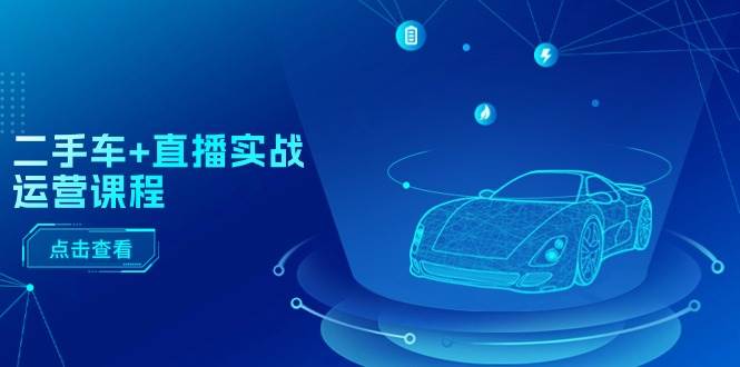二手车+直播实战运营课程：直播推荐/短视频推荐/千川投放/直播全流程-廉价云资源网