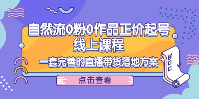 自然流0粉0作品正价起号线上课程：一套完善的直播带货落地方案-廉价云资源网