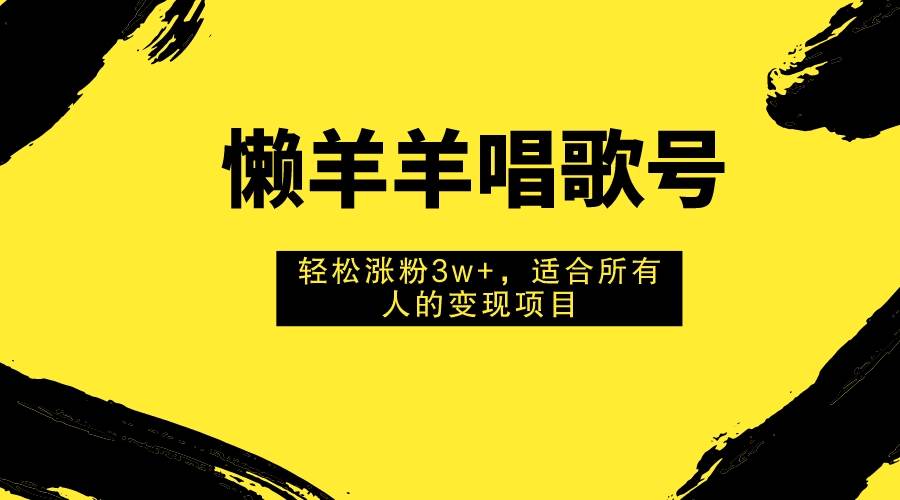 懒羊羊唱歌号，轻松涨粉3w+，适合所有人的变现项目！-廉价云资源网