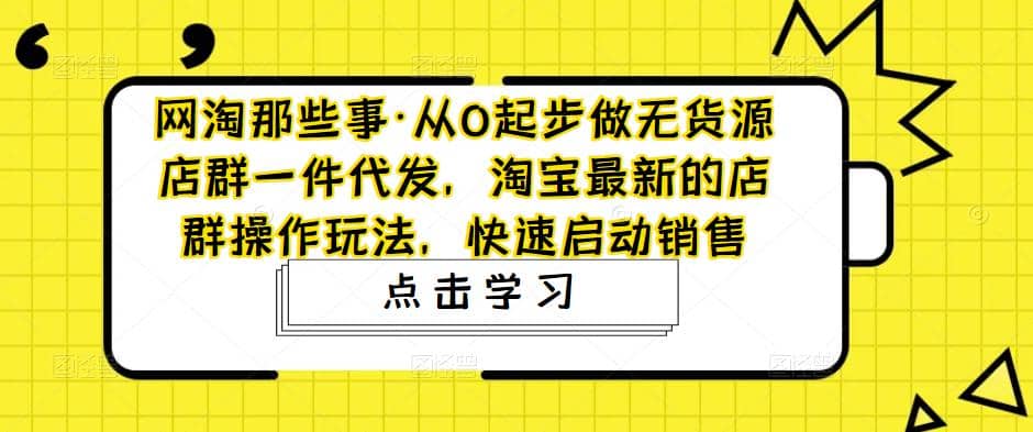 从0起步做无货源店群一件代发，淘宝最新的店群操作玩法，快速启动销售-廉价云资源网